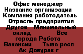 Офис-менеджер › Название организации ­ Компания-работодатель › Отрасль предприятия ­ Другое › Минимальный оклад ­ 23 600 - Все города Работа » Вакансии   . Тыва респ.,Ак-Довурак г.